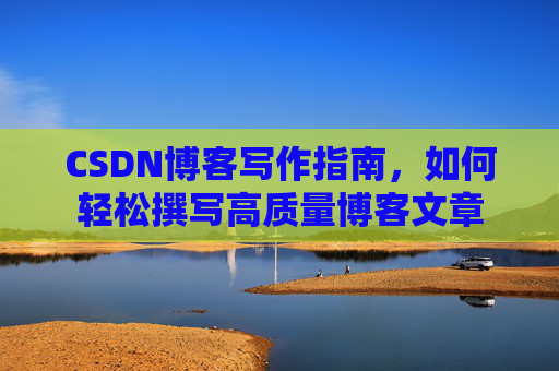 CSDN博客写作指南,如何轻松撰写高质量博客文章